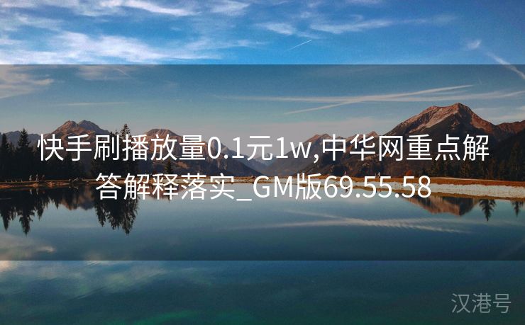 快手刷播放量0.1元1w,中华网重点解答解释落实_GM版69.55.58