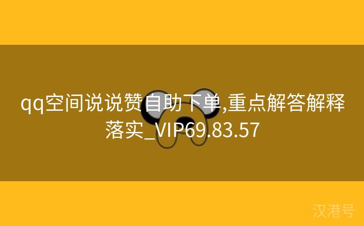 qq空间说说赞自助下单,重点解答解释落实_VIP69.83.57