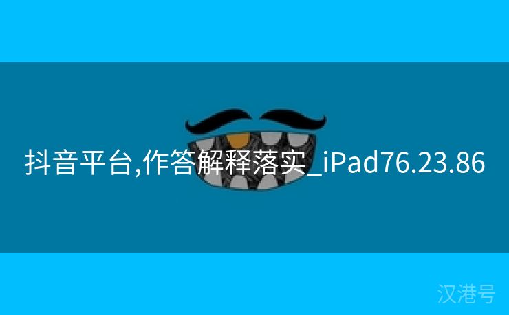 抖音平台,作答解释落实_iPad76.23.86