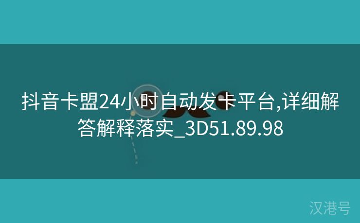 抖音卡盟24小时自动发卡平台,详细解答解释落实_3D51.89.98