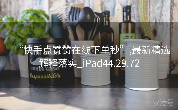 “快手点赞赞在线下单秒”,最新精选解释落实_iPad44.29.72