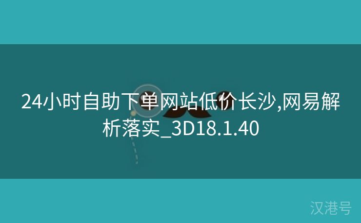 24小时自助下单网站低价长沙,网易解析落实_3D18.1.40