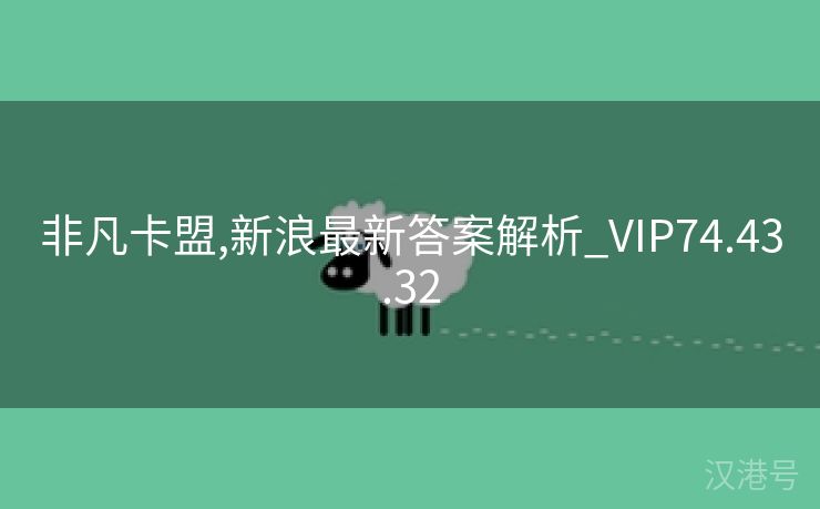 非凡卡盟,新浪最新答案解析_VIP74.43.32