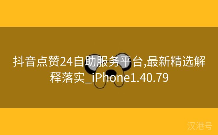 抖音点赞24自助服务平台,最新精选解释落实_iPhone1.40.79