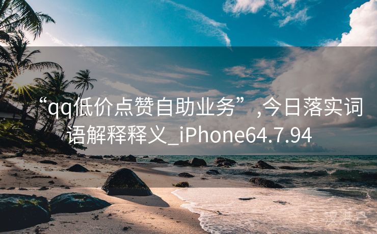 “qq低价点赞自助业务”,今日落实词语解释释义_iPhone64.7.94