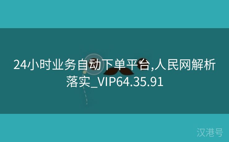 24小时业务自动下单平台,人民网解析落实_VIP64.35.91