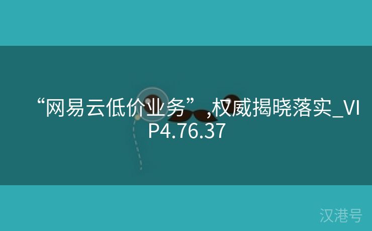 “网易云低价业务”,权威揭晓落实_VIP4.76.37