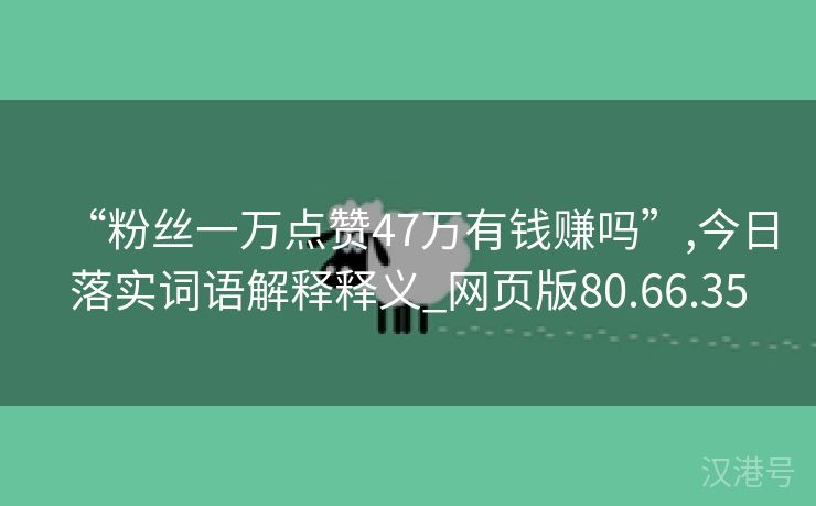 “粉丝一万点赞47万有钱赚吗”,今日落实词语解释释义_网页版80.66.35