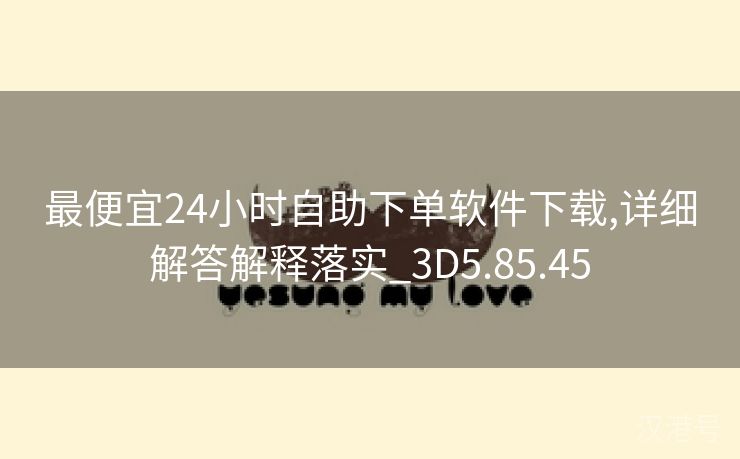 最便宜24小时自助下单软件下载,详细解答解释落实_3D5.85.45