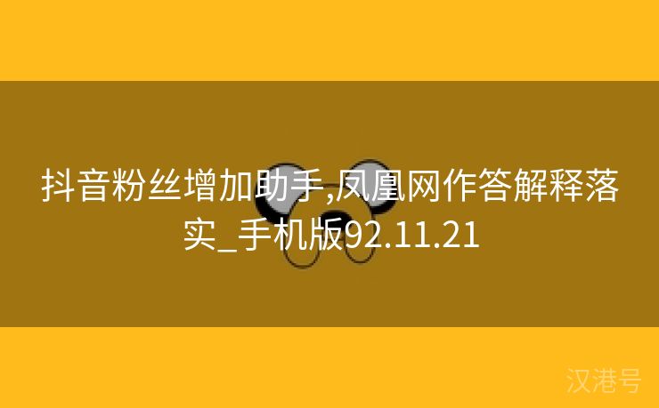 抖音粉丝增加助手,凤凰网作答解释落实_手机版92.11.21