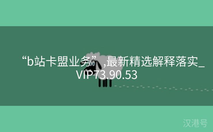 “b站卡盟业务”,最新精选解释落实_VIP73.90.53