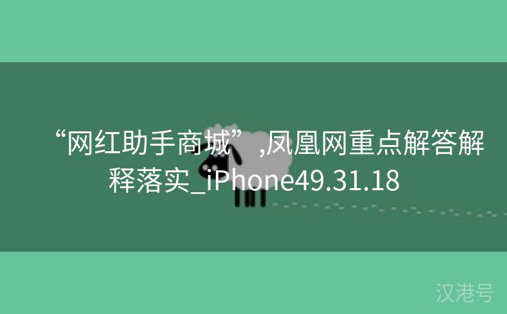 “网红助手商城”,凤凰网重点解答解释落实_iPhone49.31.18