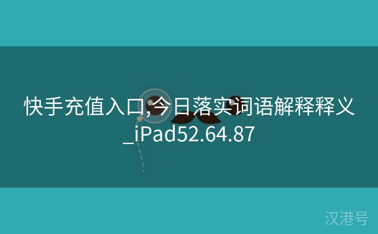 快手充值入口,今日落实词语解释释义_iPad52.64.87