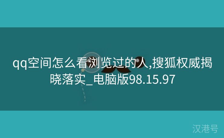 qq空间怎么看浏览过的人,搜狐权威揭晓落实_电脑版98.15.97