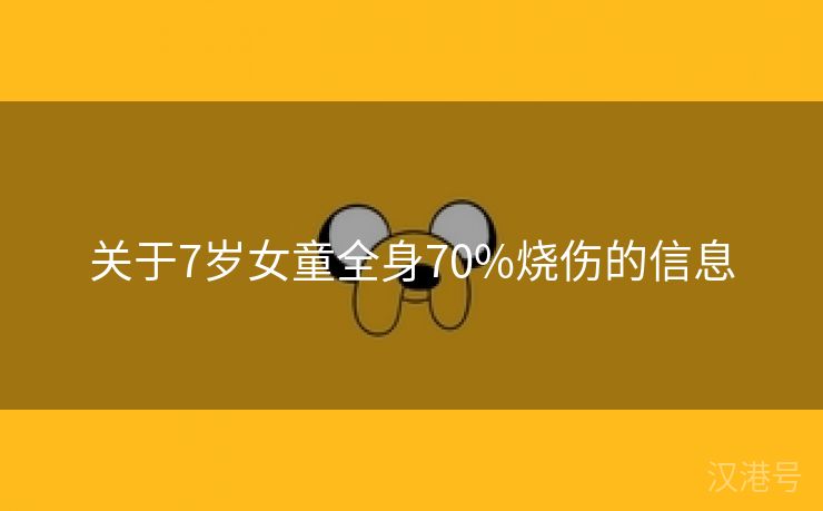 关于7岁女童全身70%烧伤的信息