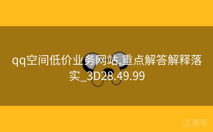 qq空间低价业务网站,重点解答解释落实_3D28.49.99