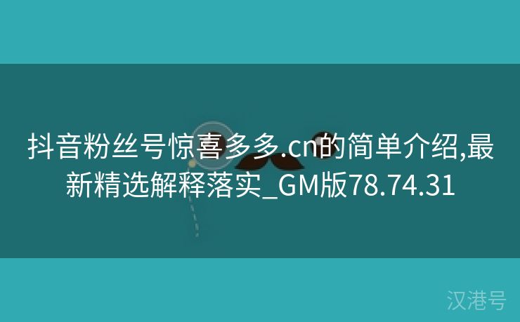 抖音粉丝号惊喜多多.cn的简单介绍,最新精选解释落实_GM版78.74.31