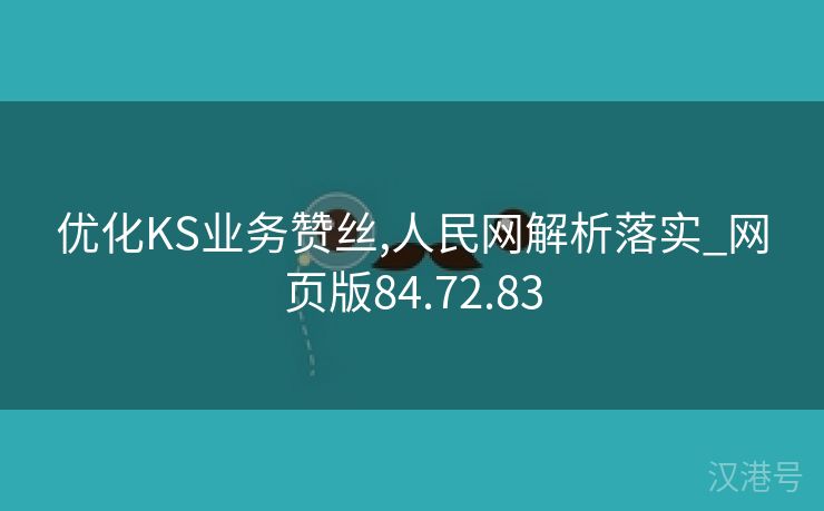 优化KS业务赞丝,人民网解析落实_网页版84.72.83