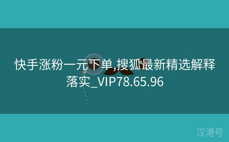 快手涨粉一元下单,搜狐最新精选解释落实_VIP78.65.96