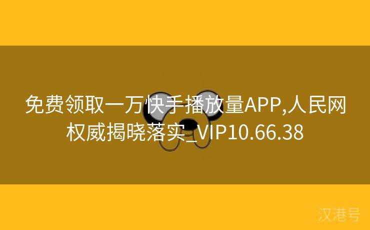 免费领取一万快手播放量APP,人民网权威揭晓落实_VIP10.66.38