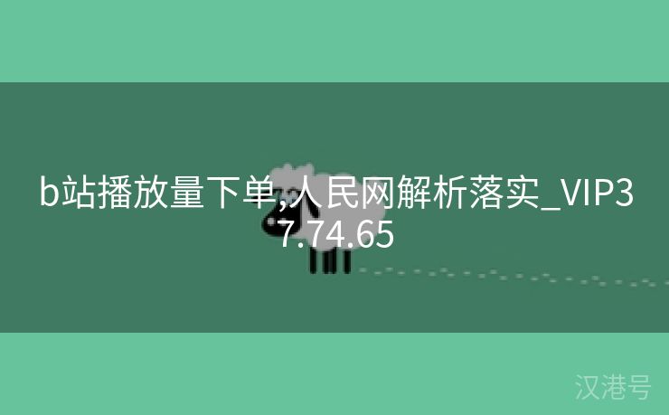 b站播放量下单,人民网解析落实_VIP37.74.65