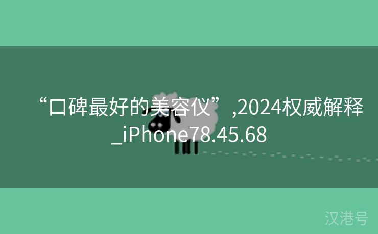 “口碑最好的美容仪”,2024权威解释_iPhone78.45.68