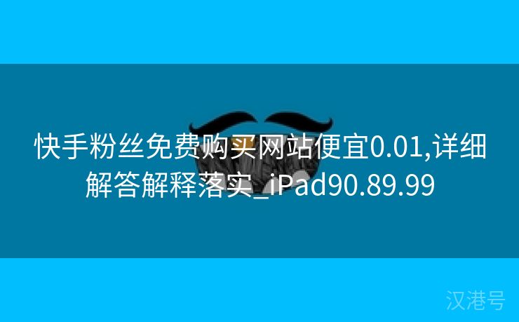 快手粉丝免费购买网站便宜0.01,详细解答解释落实_iPad90.89.99