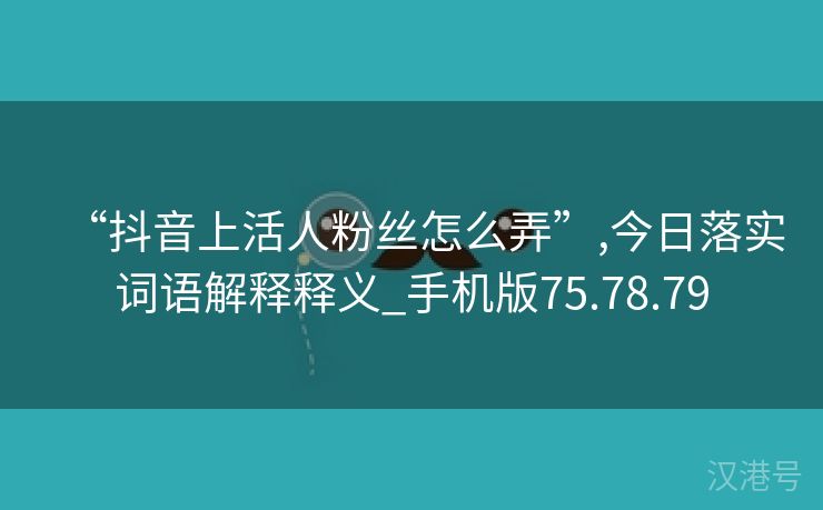 “抖音上活人粉丝怎么弄”,今日落实词语解释释义_手机版75.78.79