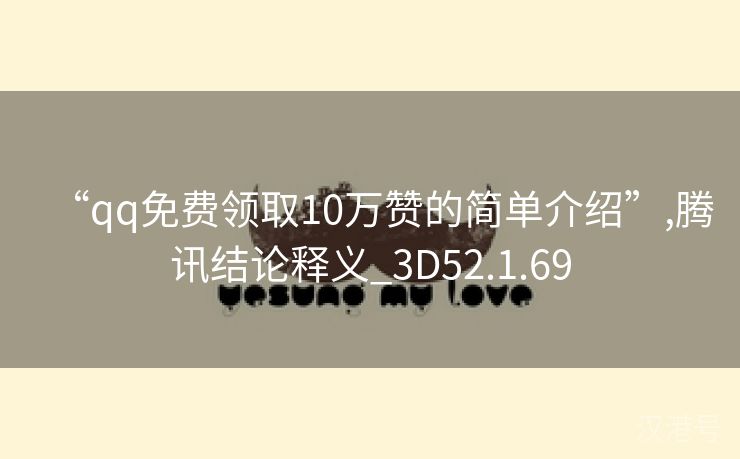 “qq免费领取10万赞的简单介绍”,腾讯结论释义_3D52.1.69