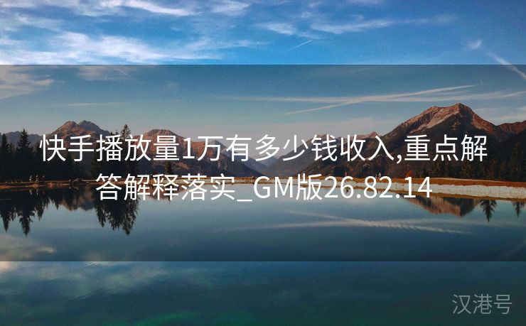 快手播放量1万有多少钱收入,重点解答解释落实_GM版26.82.14