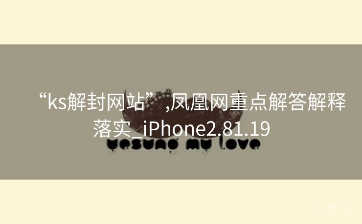 “ks解封网站”,凤凰网重点解答解释落实_iPhone2.81.19