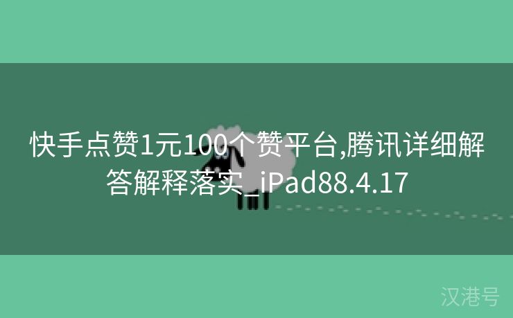 快手点赞1元100个赞平台,腾讯详细解答解释落实_iPad88.4.17