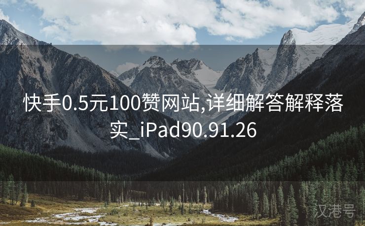 快手0.5元100赞网站,详细解答解释落实_iPad90.91.26