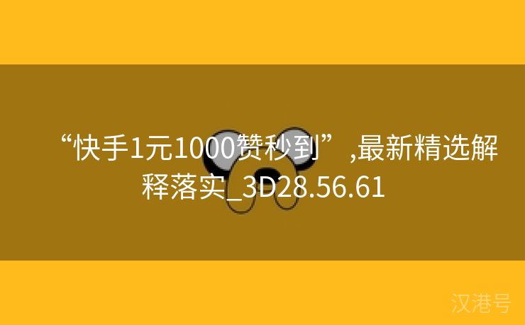 “快手1元1000赞秒到”,最新精选解释落实_3D28.56.61