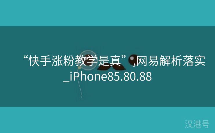 “快手涨粉教学是真”,网易解析落实_iPhone85.80.88