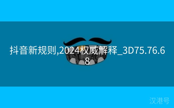 抖音新规则,2024权威解释_3D75.76.68