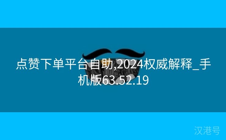 点赞下单平台自助,2024权威解释_手机版63.52.19