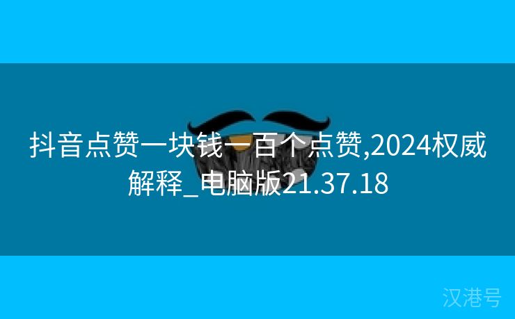 抖音点赞一块钱一百个点赞,2024权威解释_电脑版21.37.18