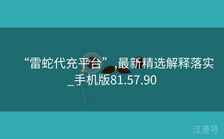 “雷蛇代充平台”,最新精选解释落实_手机版81.57.90