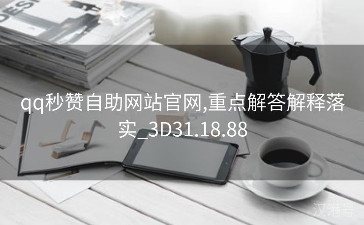 qq秒赞自助网站官网,重点解答解释落实_3D31.18.88