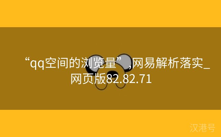 “qq空间的浏览量”,网易解析落实_网页版82.82.71