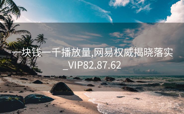 一块钱一千播放量,网易权威揭晓落实_VIP82.87.62