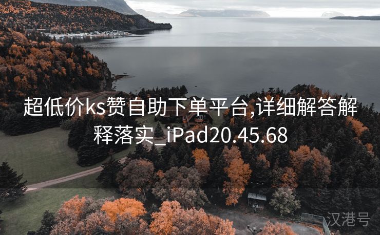 超低价ks赞自助下单平台,详细解答解释落实_iPad20.45.68