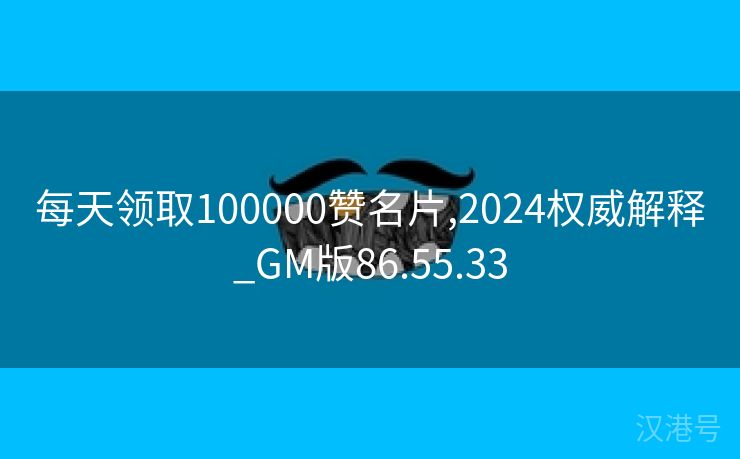 每天领取100000赞名片,2024权威解释_GM版86.55.33