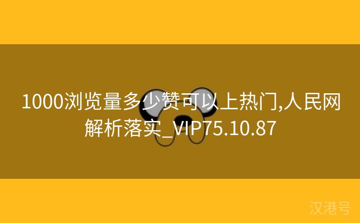 1000浏览量多少赞可以上热门,人民网解析落实_VIP75.10.87