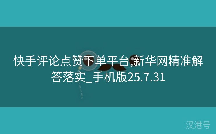 快手评论点赞下单平台,新华网精准解答落实_手机版25.7.31