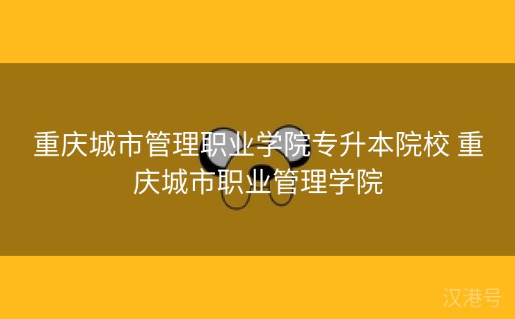 重庆城市管理职业学院专升本院校 重庆城市职业管理学院