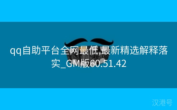 qq自助平台全网最低,最新精选解释落实_GM版60.51.42