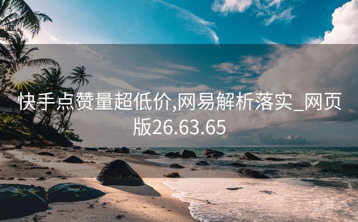 快手点赞量超低价,网易解析落实_网页版26.63.65