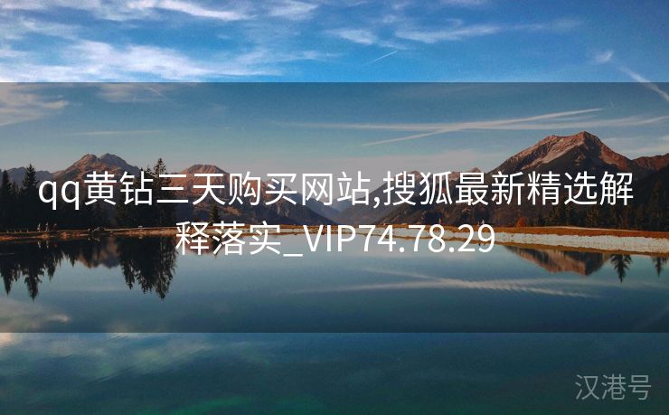 qq黄钻三天购买网站,搜狐最新精选解释落实_VIP74.78.29